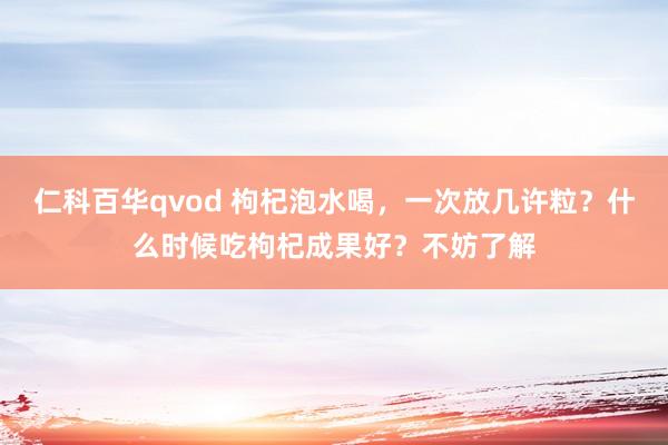 仁科百华qvod 枸杞泡水喝，一次放几许粒？什么时候吃枸杞成果好？不妨了解