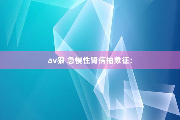 av狼 急慢性肾病抽象征：