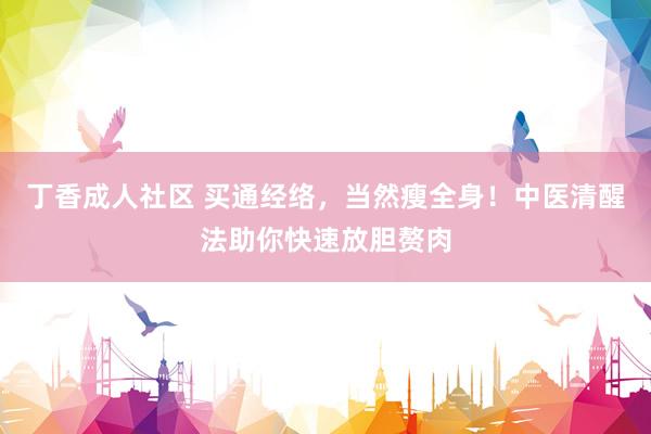 丁香成人社区 买通经络，当然瘦全身！中医清醒法助你快速放胆赘肉